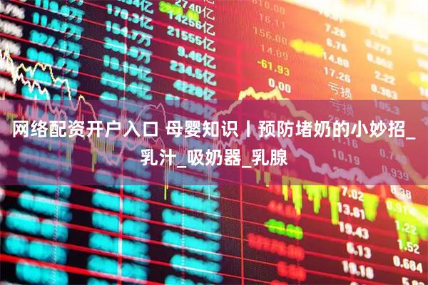 网络配资开户入口 母婴知识丨预防堵奶的小妙招_乳汁_吸奶器_乳腺