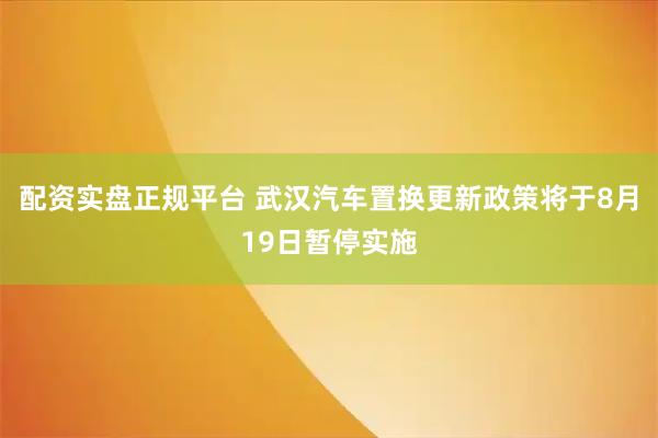 配资实盘正规平台 武汉汽车置换更新政策将于8月19日暂停实施