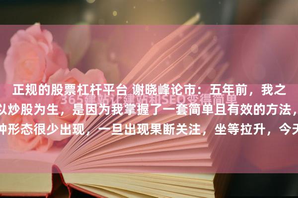 正规的股票杠杆平台 谢晓峰论市:五年前,我之所以敢辞去高薪工作,以炒股为生,是因为我掌握了一套简单且有效的方法,就是涨停缩量,这种形态很少出现,一旦出现果断关注,坐等拉升,今天分享给大家,希望对你有帮助!股票在涨停...