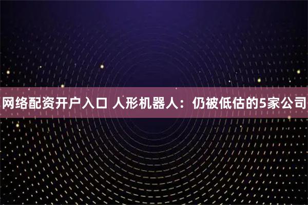 网络配资开户入口 人形机器人：仍被低估的5家公司