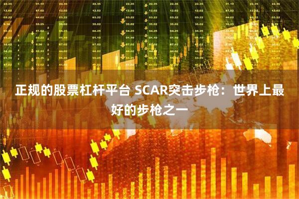 正规的股票杠杆平台 SCAR突击步枪：世界上最好的步枪之一