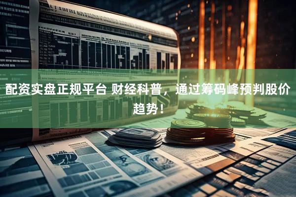 配资实盘正规平台 财经科普，通过筹码峰预判股价趋势！