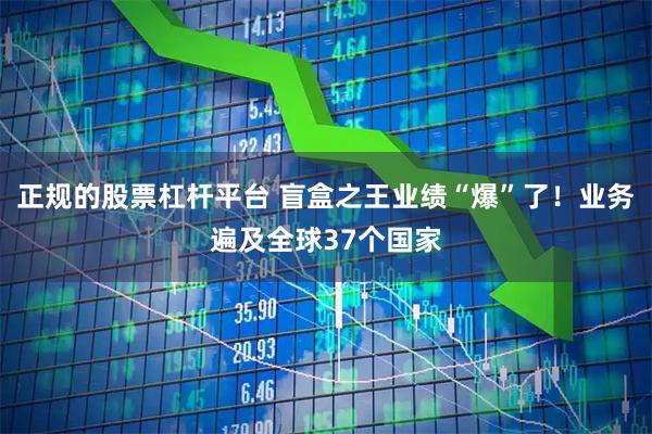 正规的股票杠杆平台 盲盒之王业绩“爆”了！业务遍及全球37个国家