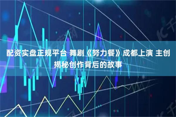 配资实盘正规平台 舞剧《努力餐》成都上演 主创揭秘创作背后的故事