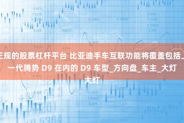 正规的股票杠杆平台 比亚迪手车互联功能将覆盖包括上一代腾势 D9 在内的 D9 车型_方向盘_车主_大灯