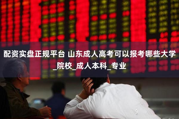 配资实盘正规平台 山东成人高考可以报考哪些大学_院校_成人本科_专业