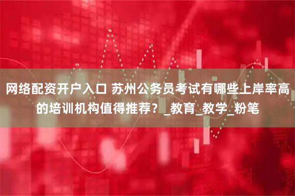 网络配资开户入口 苏州公务员考试有哪些上岸率高的培训机构值得推荐？_教育_教学_粉笔
