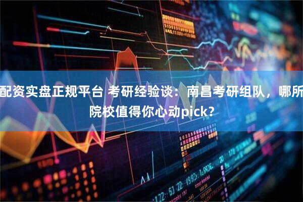 配资实盘正规平台 考研经验谈：南昌考研组队，哪所院校值得你心动pick？