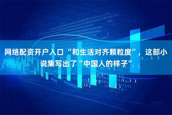 网络配资开户入口 “和生活对齐颗粒度”，这部小说集写出了“中国人的样子”