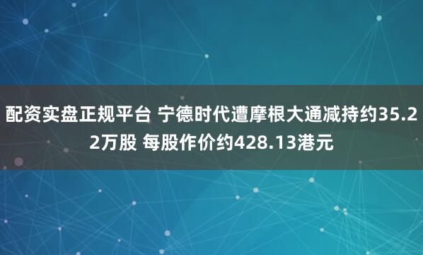 配资实盘正规平台 宁德时代遭摩根大通减持约35.22万股 每股作价约428.13港元