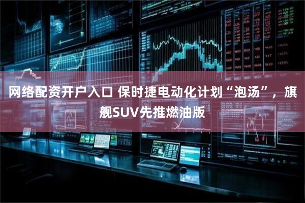 网络配资开户入口 保时捷电动化计划“泡汤”，旗舰SUV先推燃油版