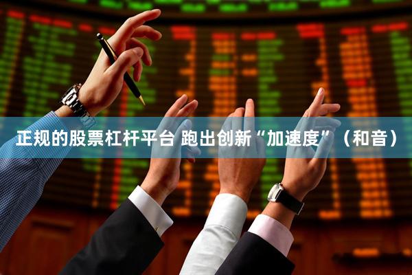 正规的股票杠杆平台 跑出创新“加速度”（和音）