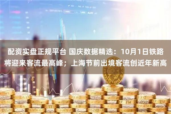 配资实盘正规平台 国庆数据精选：10月1日铁路将迎来客流最高峰；上海节前出境客流创近年新高
