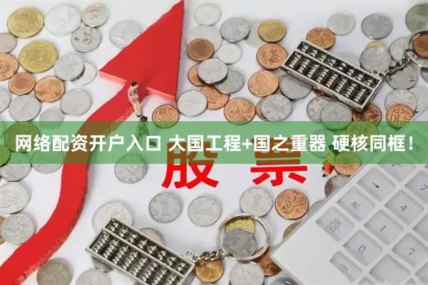 网络配资开户入口 大国工程+国之重器 硬核同框！