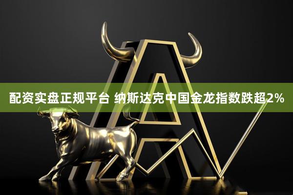 配资实盘正规平台 纳斯达克中国金龙指数跌超2%