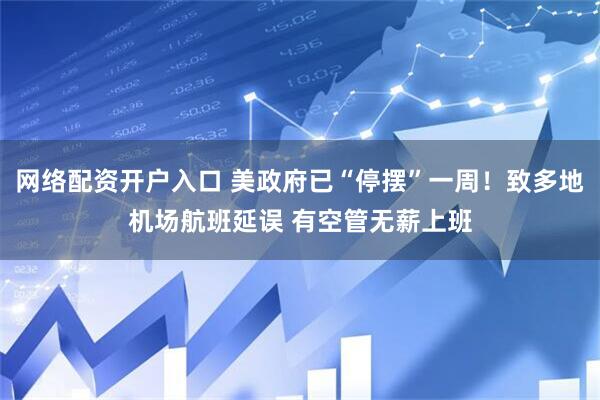 网络配资开户入口 美政府已“停摆”一周！致多地机场航班延误 有空管无薪上班