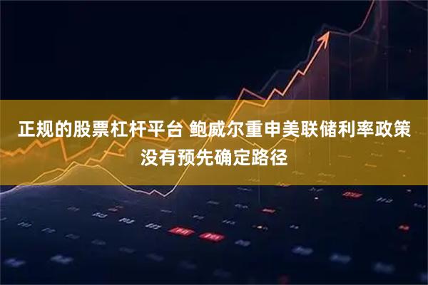 正规的股票杠杆平台 鲍威尔重申美联储利率政策没有预先确定路径