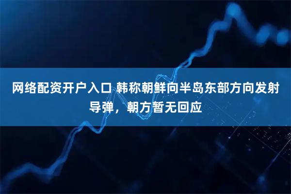 网络配资开户入口 韩称朝鲜向半岛东部方向发射导弹，朝方暂无回应