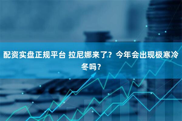 配资实盘正规平台 拉尼娜来了？今年会出现极寒冷冬吗？