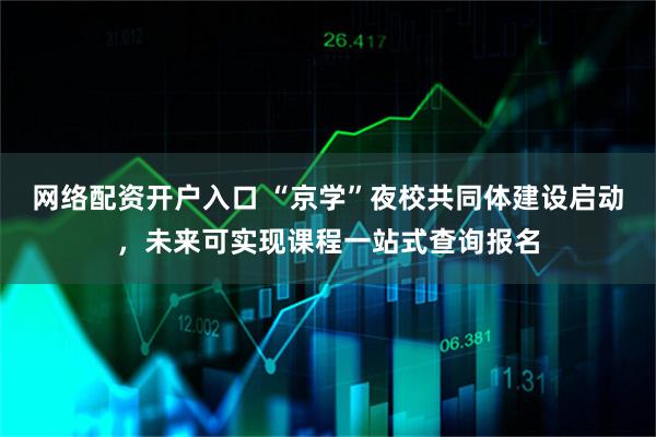 网络配资开户入口 “京学”夜校共同体建设启动,未来可实现课程一站式查询报名