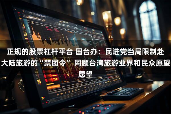 正规的股票杠杆平台 国台办：民进党当局限制赴大陆旅游的“禁团令” 罔顾台湾旅游业界和民众愿望