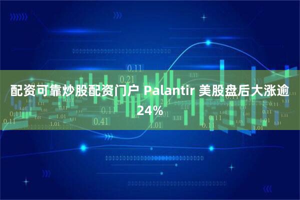 配资可靠炒股配资门户 Palantir 美股盘后大涨逾24%