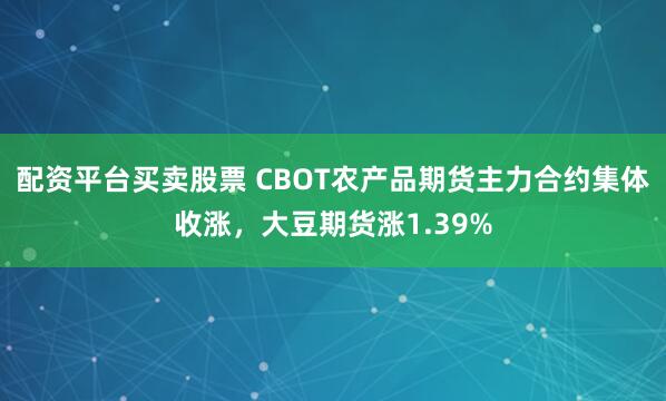 配资平台买卖股票 CBOT农产品期货主力合约集体收涨，大豆期货涨1.39%