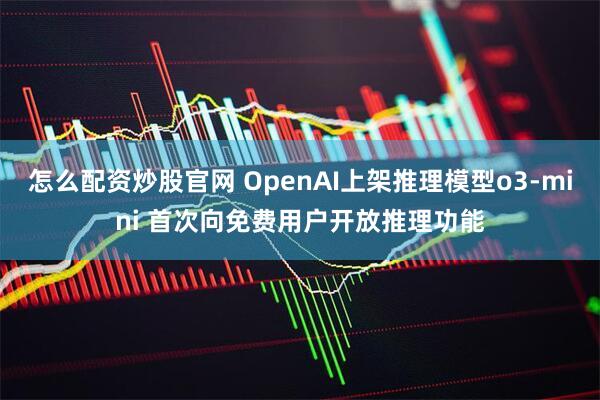 怎么配资炒股官网 OpenAI上架推理模型o3-mini 首次向免费用户开放推理功能