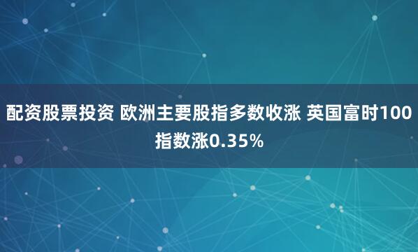 配资股票投资 欧洲主要股指多数收涨 英国富时100指数涨0.35%