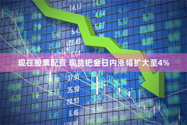 现在股票配资 现货钯金日内涨幅扩大至4%