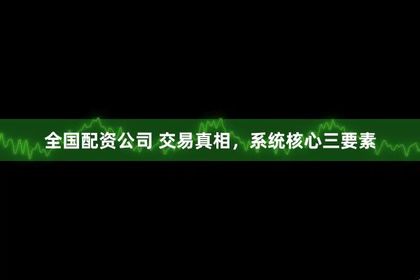 全国配资公司 交易真相，系统核心三要素