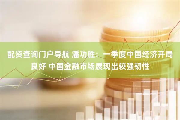 配资查询门户导航 潘功胜：一季度中国经济开局良好 中国金融市场展现出较强韧性