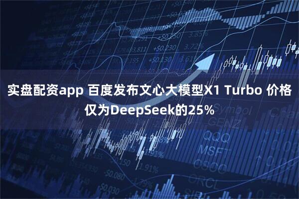 实盘配资app 百度发布文心大模型X1 Turbo 价格仅为DeepSeek的25%