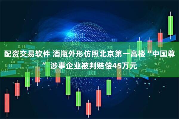 配资交易软件 酒瓶外形仿照北京第一高楼“中国尊” 涉事企业被判赔偿45万元