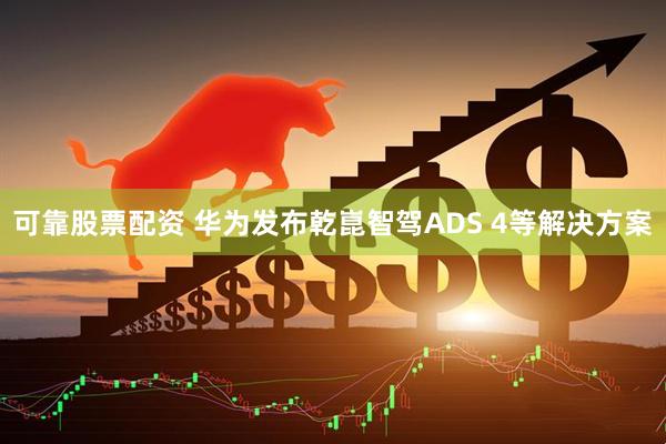 可靠股票配资 华为发布乾崑智驾ADS 4等解决方案