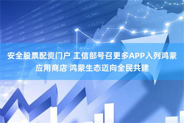 安全股票配资门户 工信部号召更多APP入列鸿蒙应用商店 鸿蒙生态迈向全民共建