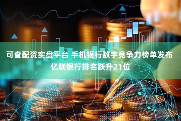 可查配资实盘平台 手机银行数字竞争力榜单发布 亿联银行排名跃升21位