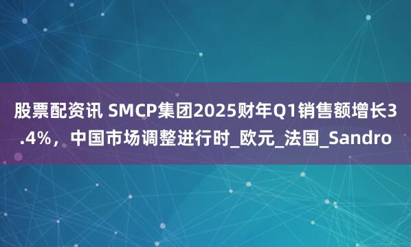 股票配资讯 SMCP集团2025财年Q1销售额增长3.4%，中国市场调整进行时_欧元_法国_Sandro