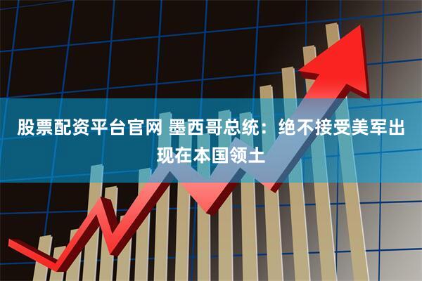 股票配资平台官网 墨西哥总统：绝不接受美军出现在本国领土