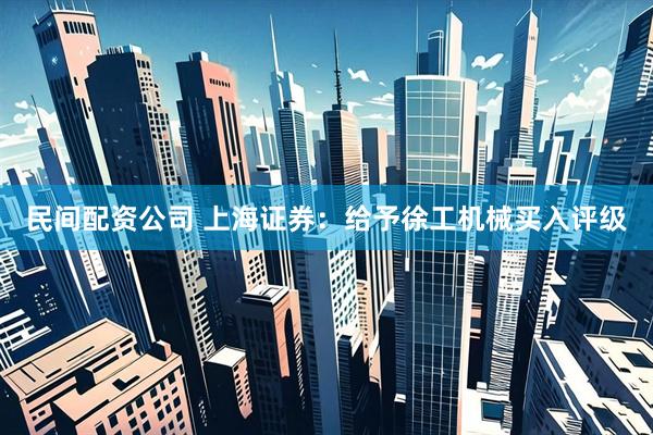 民间配资公司 上海证券：给予徐工机械买入评级