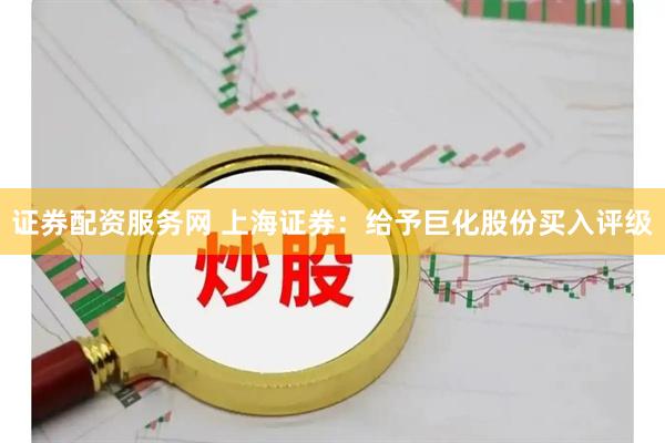 证券配资服务网 上海证券：给予巨化股份买入评级