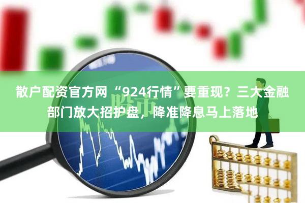 散户配资官方网 “924行情”要重现？三大金融部门放大招护盘，降准降息马上落地