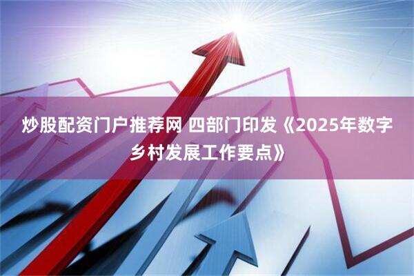炒股配资门户推荐网 四部门印发《2025年数字乡村发展工作要点》