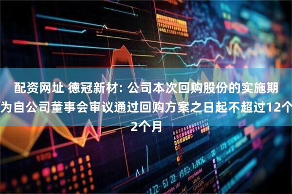 配资网址 德冠新材: 公司本次回购股份的实施期限为自公司董事会审议通过回购方案之日起不超过12个月