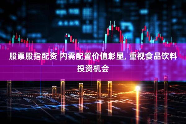 股票股指配资 内需配置价值彰显, 重视食品饮料投资机会
