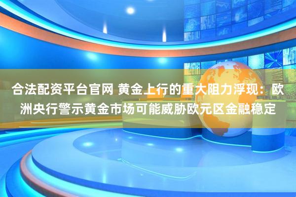 合法配资平台官网 黄金上行的重大阻力浮现：欧洲央行警示黄金市场可能威胁欧元区金融稳定