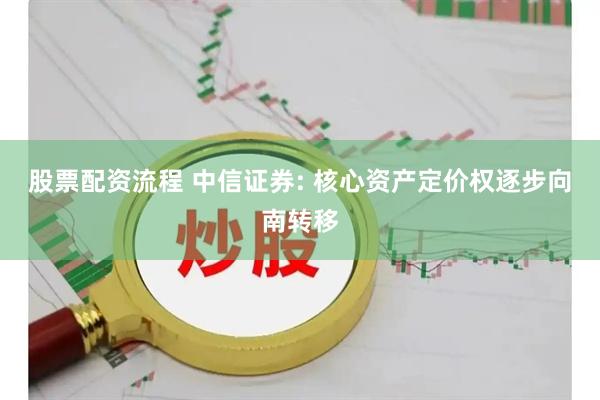 股票配资流程 中信证券: 核心资产定价权逐步向南转移