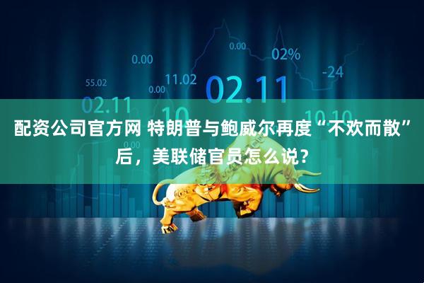 配资公司官方网 特朗普与鲍威尔再度“不欢而散”后，美联储官员怎么说？