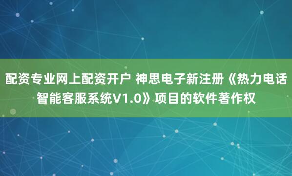 配资专业网上配资开户 神思电子新注册《热力电话智能客服系统V1.0》项目的软件著作权