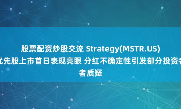 股票配资炒股交流 Strategy(MSTR.US)新发优先股上市首日表现亮眼 分红不确定性引发部分投资者质疑